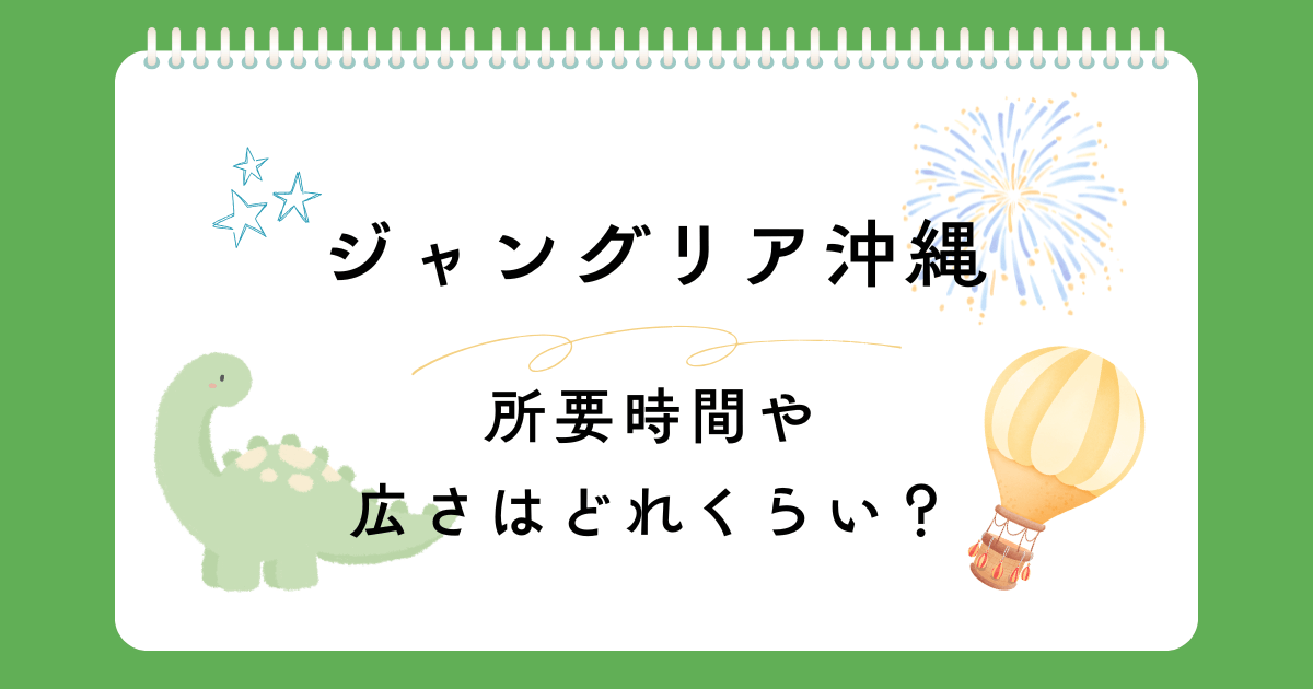 ジャングリア沖縄の所要時間や広さを解説！スパも一緒に楽しめるのか調査