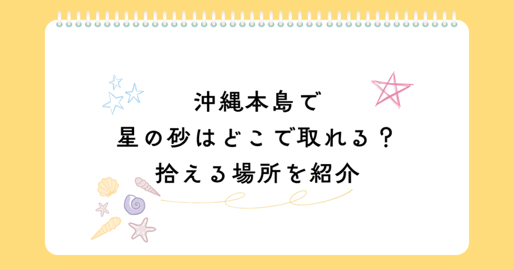 沖縄本島で星の砂が取れるビーチはどこにある？拾える場所を徹底調査