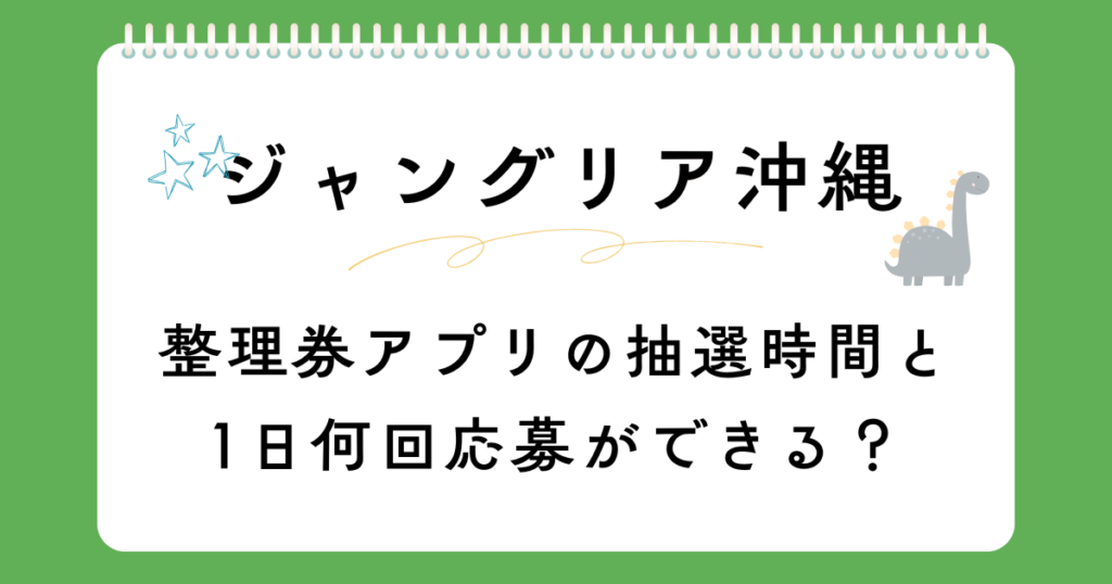 ジャングリア沖縄の整理券アプリの抽選時間と1日何回応募ができる