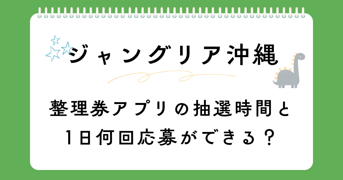 ジャングリア沖縄の整理券アプリの抽選時間と1日何回応募ができる