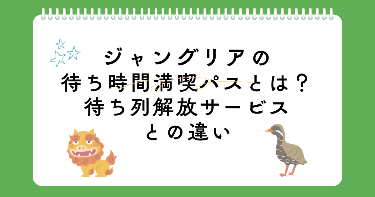 ジャングリア沖縄の待ち時間満喫パスとは?待ち列解放サービスとの違い